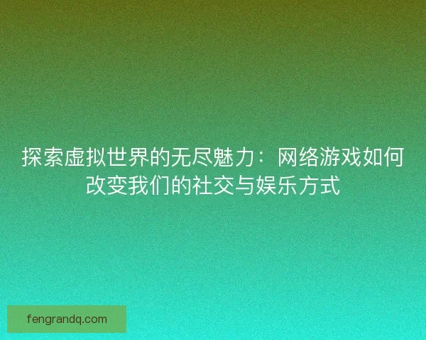 探索虚拟世界的无尽魅力：网络游戏如何改变我们的社交与娱乐方式