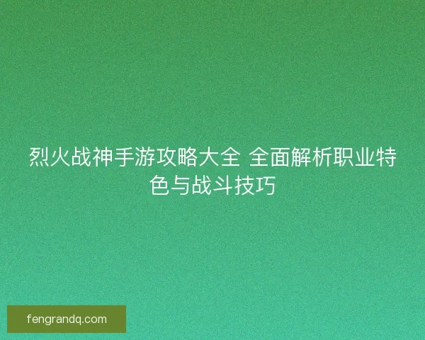 烈火战神手游攻略大全 全面解析职业特色与战斗技巧