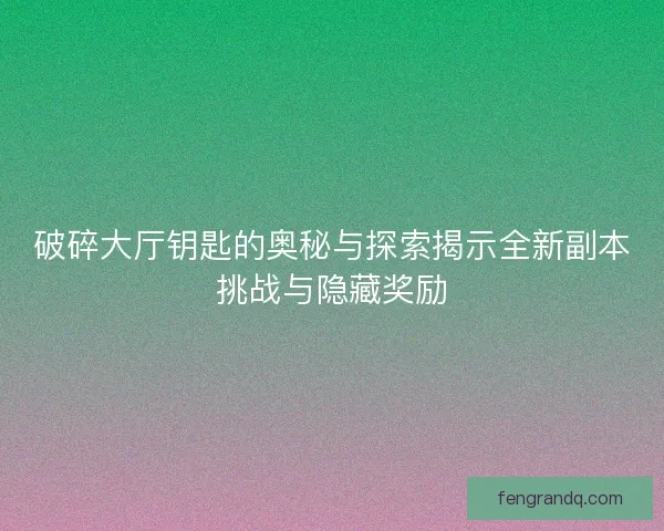 破碎大厅钥匙的奥秘与探索揭示全新副本挑战与隐藏奖励