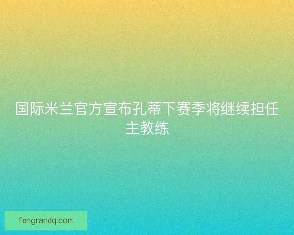 国际米兰官方宣布孔蒂下赛季将继续担任主教练
