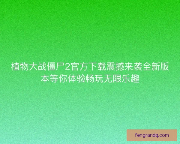 植物大战僵尸2官方下载震撼来袭全新版本等你体验畅玩无限乐趣